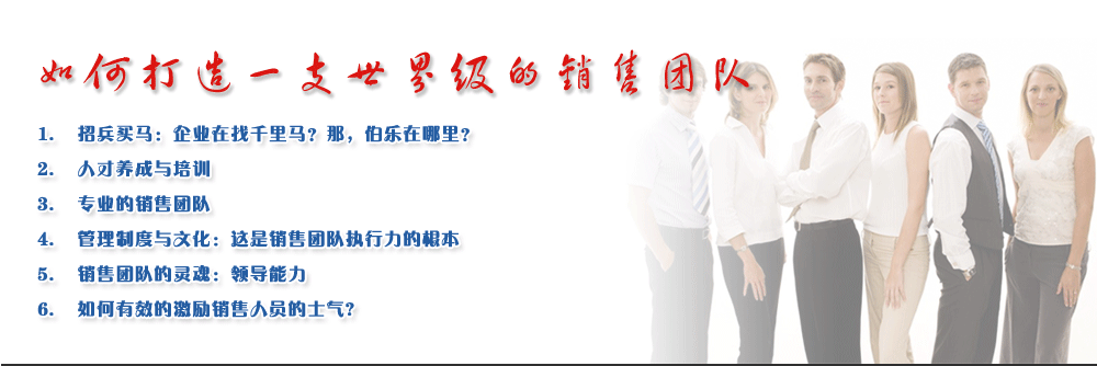 如何打造一支世界級(jí)的銷售團(tuán)隊(duì)
1.	招兵買馬：企業(yè)在找千里馬？那，伯樂在哪里？
2.	人才養(yǎng)成與培訓(xùn)
3.	專業(yè)的銷售團(tuán)隊(duì)
4.	管理制度與文化：這是銷售團(tuán)隊(duì)執(zhí)行力的根本
5.	銷售團(tuán)隊(duì)的靈魂：領(lǐng)導(dǎo)能力
6.	如何有效的激勵(lì)銷售人員的士氣?